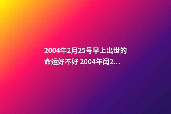 2004年2月25号早上出世的命运好不好 2004年闰2月25日16点13分出生人的命运-第1张-观点-玄机派